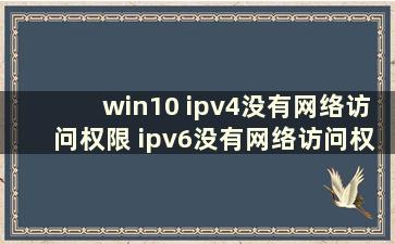 win10 ipv4没有网络访问权限 ipv6没有网络访问权限（win10 ipv4没有访问权限）